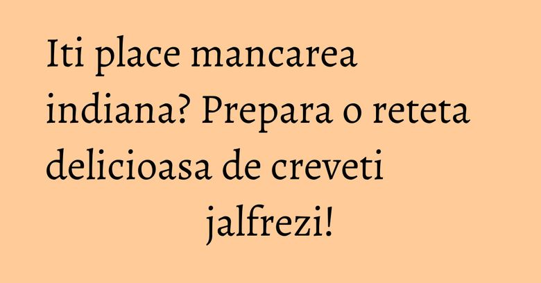 Iti place mancarea indiana? Prepara o reteta delicioasa de creveti jalfrezi! Iti place mancarea indiana? Prepara o reteta delicioasa de creveti jalfrezi!