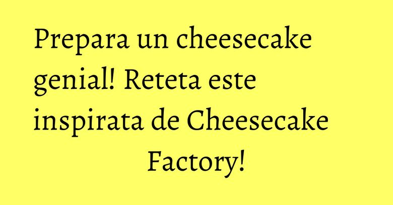 Prepara un cheesecake genial! Reteta este inspirata de Cheesecake Factory! Prepara un cheesecake genial! Reteta este inspirata de Cheesecake Factory!