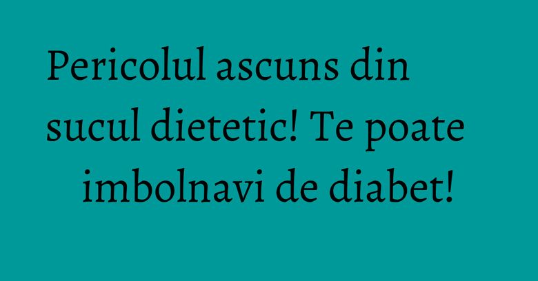 Pericolul ascuns din sucul dietetic! Te poate imbolnavi de diabet! Pericolul ascuns din sucul dietetic! Te poate imbolnavi de diabet!