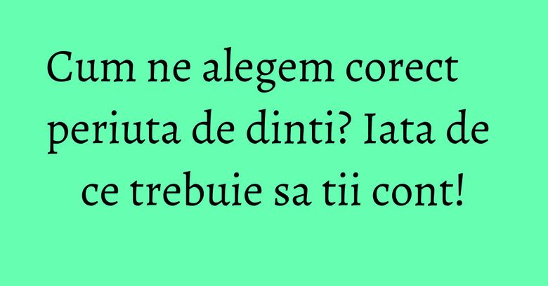 Cum ne alegem corect periuta de dinti? Iata de ce trebuie sa tii cont! Cum ne alegem corect periuta de dinti? Iata de ce trebuie sa tii cont!