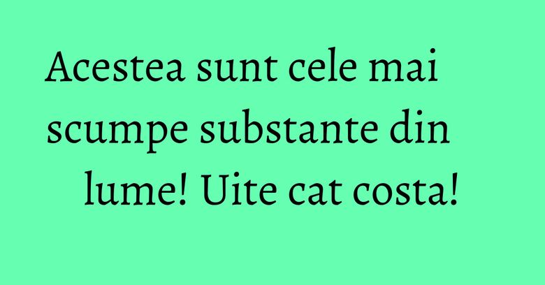 Acestea sunt cele mai scumpe substante din lume! Uite cat costa! Acestea sunt cele mai scumpe substante din lume! Uite cat costa!