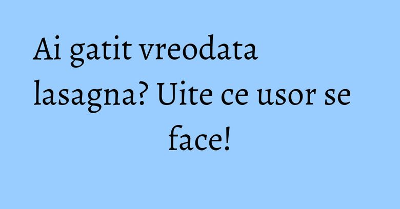 Ai gatit vreodata lasagna? Uite ce usor se face! Ai gatit vreodata lasagna? Uite ce usor se face!