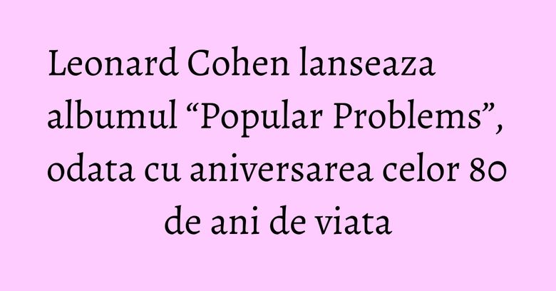 Leonard Cohen lanseaza albumul “Popular Problems”, odata cu aniversarea celor 80 de ani de viata Leonard Cohen lanseaza albumul “Popular Problems”, odata cu aniversarea celor 80 de ani de viata
