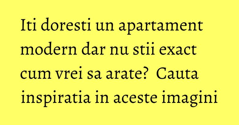 Iti doresti un apartament modern dar nu stii exact cum vrei sa arate? Cauta inspiratia in aceste imagini Iti doresti un apartament modern dar nu stii exact cum vrei sa arate? Cauta inspiratia in aceste imagini