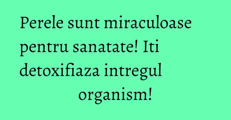 Perele sunt miraculoase pentru sanatate! Iti detoxifiaza intregul organism! Perele sunt miraculoase pentru sanatate! Iti detoxifiaza intregul organism!