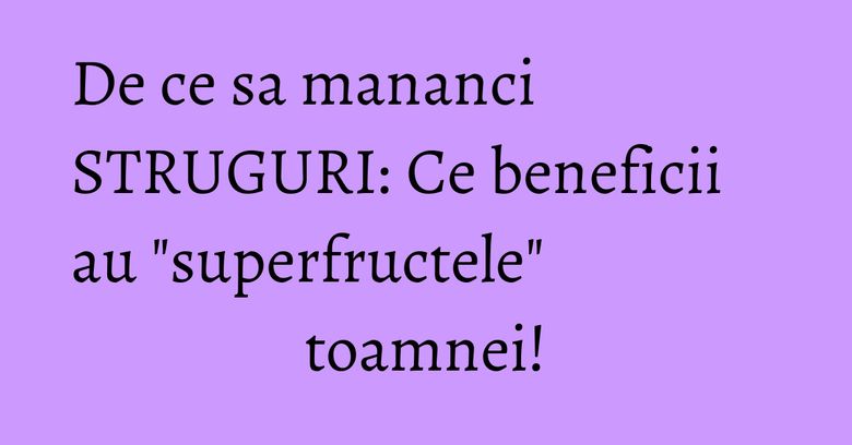 De ce sa mananci STRUGURI: Ce beneficii au "superfructele" toamnei! De ce sa mananci STRUGURI: Ce beneficii au "superfructele" toamnei!