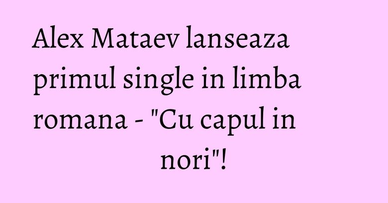 Alex Mataev lanseaza primul single in limba romana - "Cu capul in nori"! Alex Mataev lanseaza primul single in limba romana - "Cu capul in nori"!