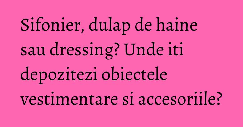 Sifonier, dulap de haine sau dressing? Unde iti depozitezi obiectele vestimentare si accesoriile? Sifonier, dulap de haine sau dressing? Unde iti depozitezi obiectele vestimentare si accesoriile?