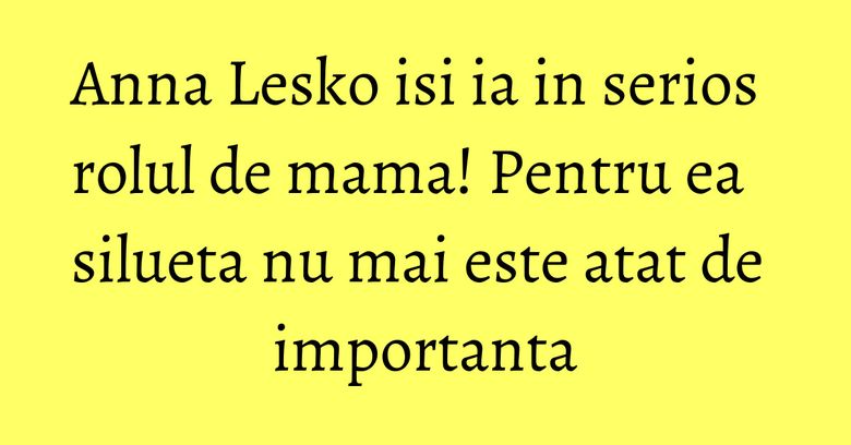 Anna Lesko isi ia in serios rolul de mama! Pentru ea silueta nu mai este atat de importanta Anna Lesko isi ia in serios rolul de mama! Pentru ea silueta nu mai este atat de importanta