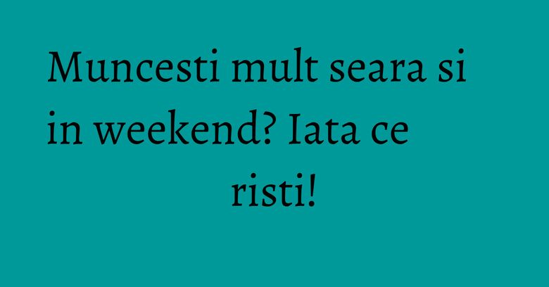 Muncesti mult seara si in weekend? Iata ce risti!