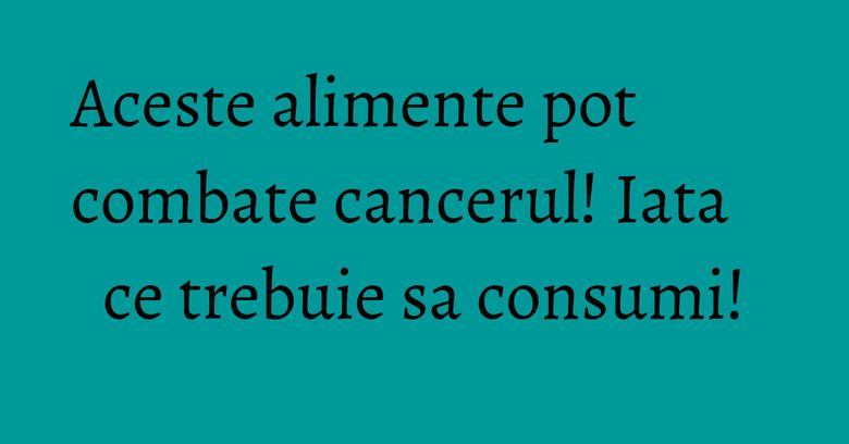Aceste alimente pot combate cancerul! Iata ce trebuie sa consumi! Aceste alimente pot combate cancerul! Iata ce trebuie sa consumi!