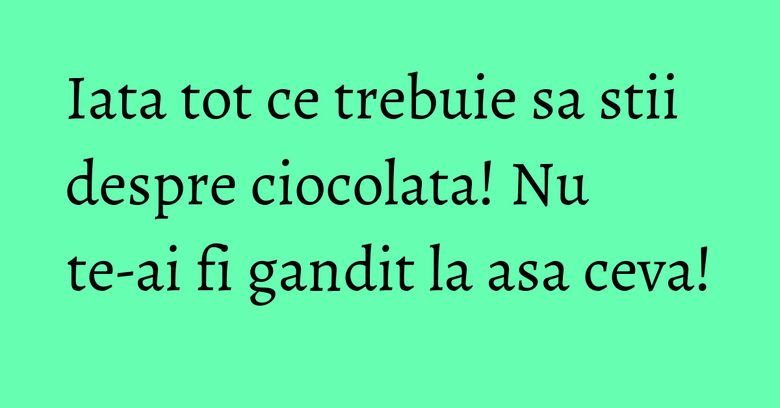 Iata tot ce trebuie sa stii despre ciocolata! Nu te-ai fi gandit la asa ceva! Iata tot ce trebuie sa stii despre ciocolata! Nu te-ai fi gandit la asa ceva!