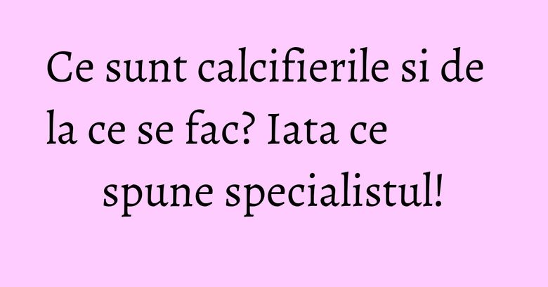 Ce sunt calcifierile si de la ce se fac? Iata ce spune specialistul! Ce sunt calcifierile si de la ce se fac? Iata ce spune specialistul!