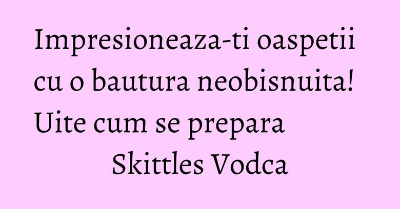 Impresioneaza-ti oaspetii cu o bautura neobisnuita! Uite cum se prepara Skittles Vodca Impresioneaza-ti oaspetii cu o bautura neobisnuita! Uite cum se prepara Skittles Vodca