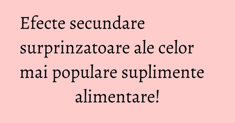 Efecte secundare surprinzatoare ale celor mai populare suplimente alimentare!