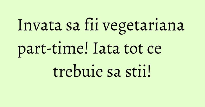 Invata sa fii vegetariana part-time! Iata tot ce trebuie sa stii!
