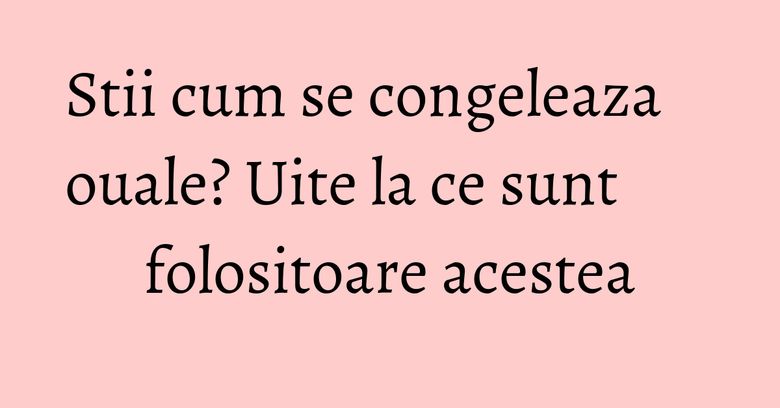 Stii cum se congeleaza ouale? Uite la ce sunt folositoare acestea Stii cum se congeleaza ouale? Uite la ce sunt folositoare acestea