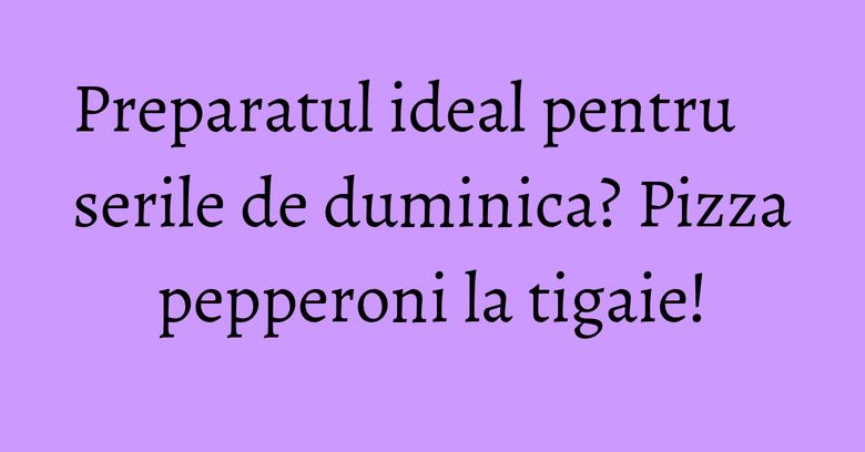 Preparatul ideal pentru serile de duminica? Pizza pepperoni la tigaie!