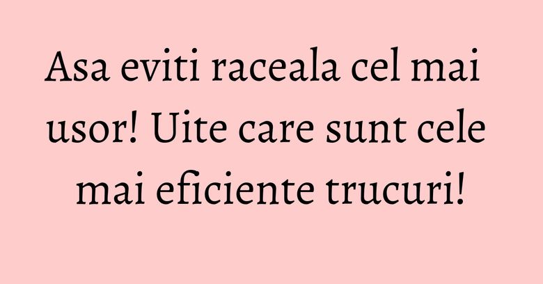 Asa eviti raceala cel mai usor! Uite care sunt cele mai eficiente trucuri!