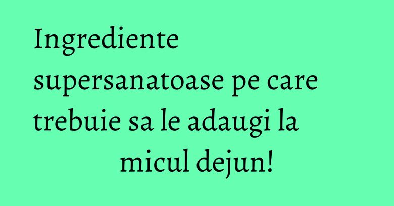 Ingrediente supersanatoase pe care trebuie sa le adaugi la micul dejun! Ingrediente supersanatoase pe care trebuie sa le adaugi la micul dejun!
