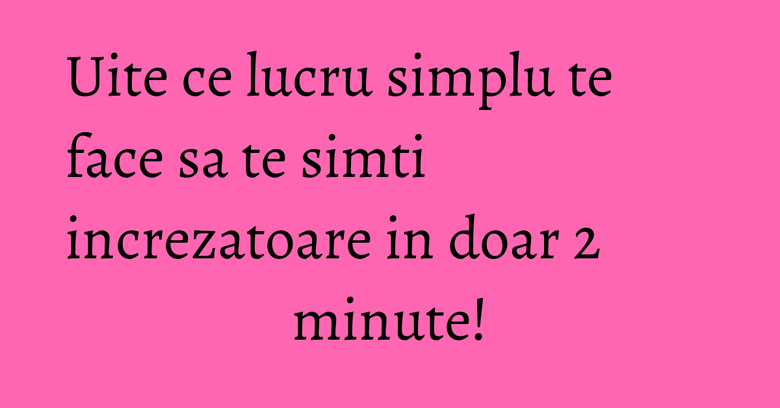 Uite ce lucru simplu te face sa te simti increzatoare in doar 2 minute! Uite ce lucru simplu te face sa te simti increzatoare in doar 2 minute!