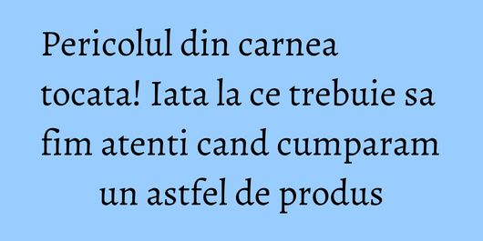 Pericolul din carnea tocata! Iata la ce trebuie sa fim atenti cand cumparam un astfel de produs