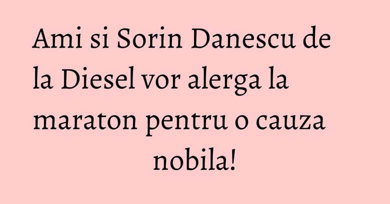 Ami si Sorin Danescu de la Diesel vor alerga la maraton pentru o cauza nobila! Ami si Sorin Danescu de la Diesel vor alerga la maraton pentru o cauza nobila!