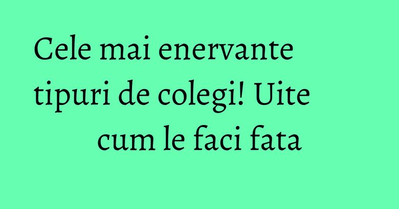Cele mai enervante tipuri de colegi! Uite cum le faci fata Cele mai enervante tipuri de colegi! Uite cum le faci fata