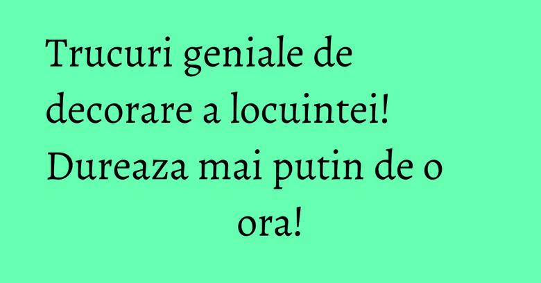 Trucuri geniale de decorare a locuintei! Dureaza mai putin de o ora!