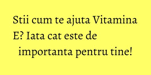 Stii cum te ajuta Vitamina E? Iata cat este de importanta pentru tine!