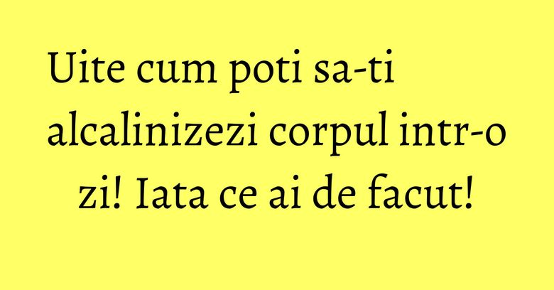 Uite cum poti sa-ti alcalinizezi corpul intr-o zi! Iata ce ai de facut! Uite cum poti sa-ti alcalinizezi corpul intr-o zi! Iata ce ai de facut!