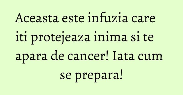 Aceasta este infuzia care iti protejeaza inima si te apara de cancer! Iata cum se prepara!