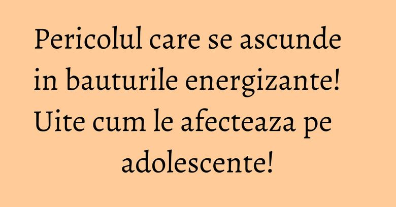 Pericolul care se ascunde in bauturile energizante! Uite cum le afecteaza pe adolescente! Pericolul care se ascunde in bauturile energizante! Uite cum le afecteaza pe adolescente!