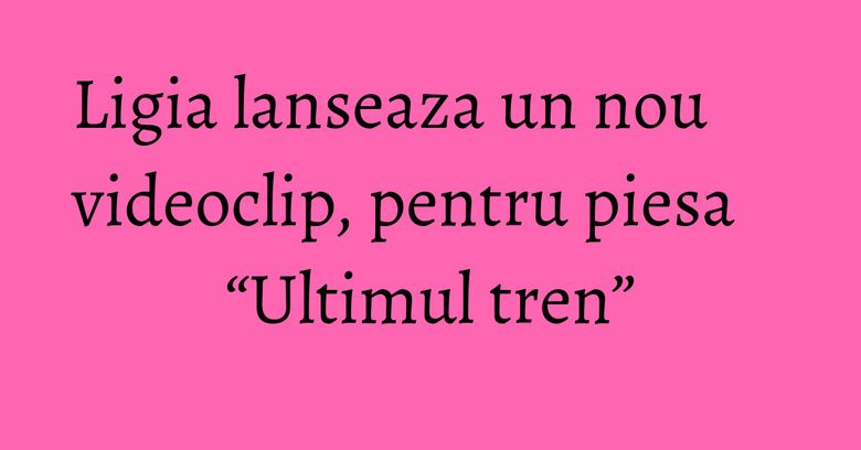 Ligia lanseaza un nou videoclip, pentru piesa “Ultimul tren” Ligia lanseaza un nou videoclip, pentru piesa “Ultimul tren”