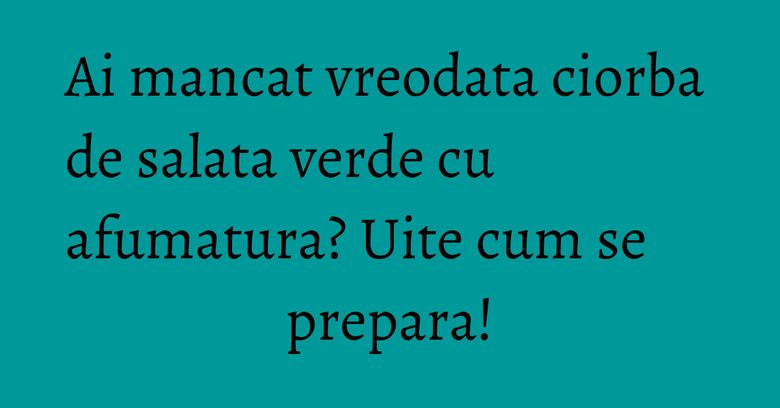 Ai mancat vreodata ciorba de salata verde cu afumatura? Uite cum se prepara! Ai mancat vreodata ciorba de salata verde cu afumatura? Uite cum se prepara!