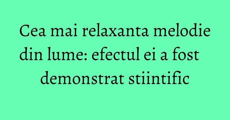 Cea mai relaxanta melodie din lume: efectul ei a fost demonstrat stiintific Cea mai relaxanta melodie din lume: efectul ei a fost demonstrat stiintific