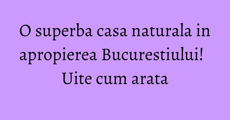 O superba casa naturala in apropierea Bucurestiului! Uite cum arata