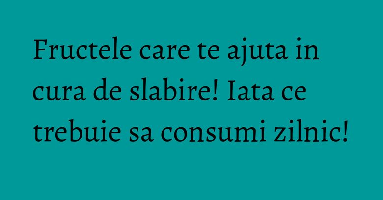 Fructele care te ajuta in cura de slabire! Iata ce trebuie sa consumi zilnic!