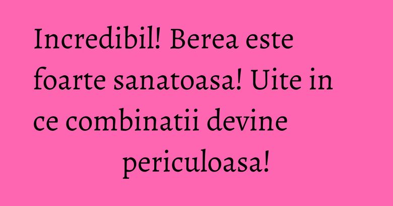 Incredibil! Berea este foarte sanatoasa! Uite in ce combinatii devine periculoasa! Incredibil! Berea este foarte sanatoasa! Uite in ce combinatii devine periculoasa!