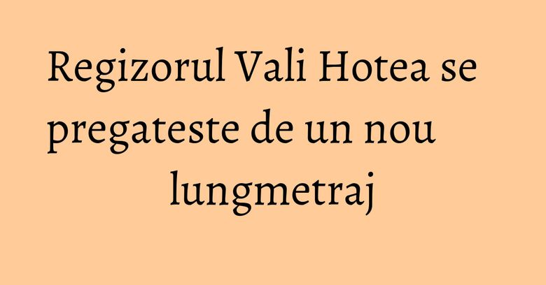 Regizorul Vali Hotea se pregateste de un nou lungmetraj Regizorul Vali Hotea se pregateste de un nou lungmetraj