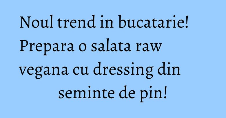 Noul trend in bucatarie! Prepara o salata raw vegana cu dressing din seminte de pin!