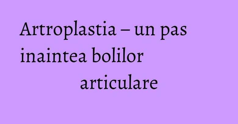 Artroplastia – un pas inaintea bolilor articulare Artroplastia – un pas inaintea bolilor articulare