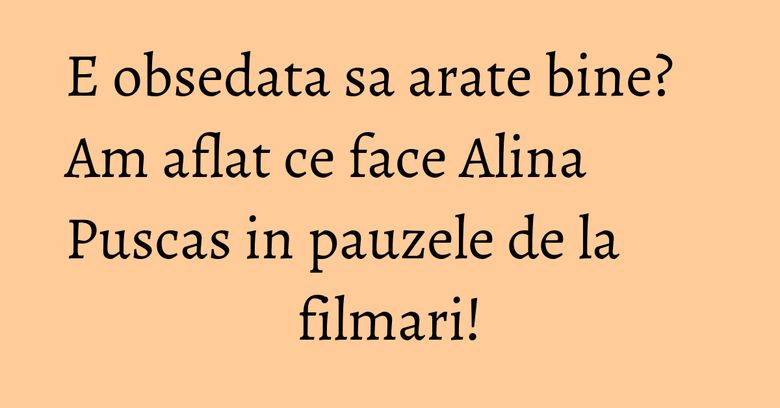 E obsedata sa arate bine? Am aflat ce face Alina Puscas in pauzele de la filmari! E obsedata sa arate bine? Am aflat ce face Alina Puscas in pauzele de la filmari!