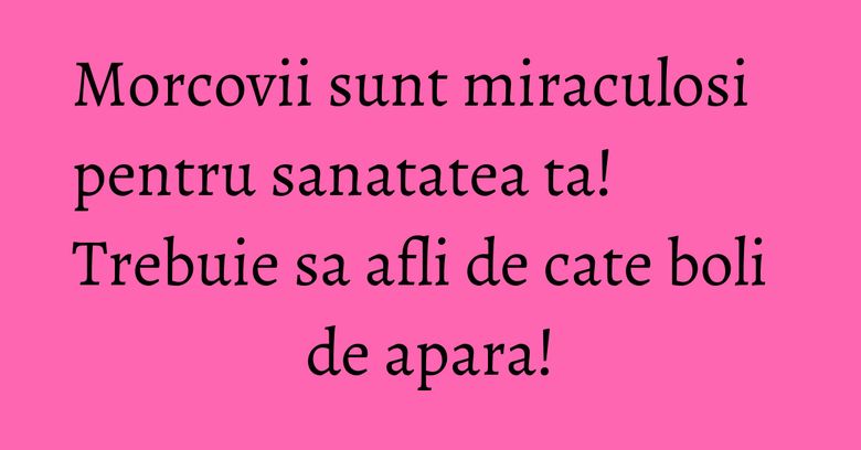 Morcovii sunt miraculosi pentru sanatatea ta! Trebuie sa afli de cate boli de apara!