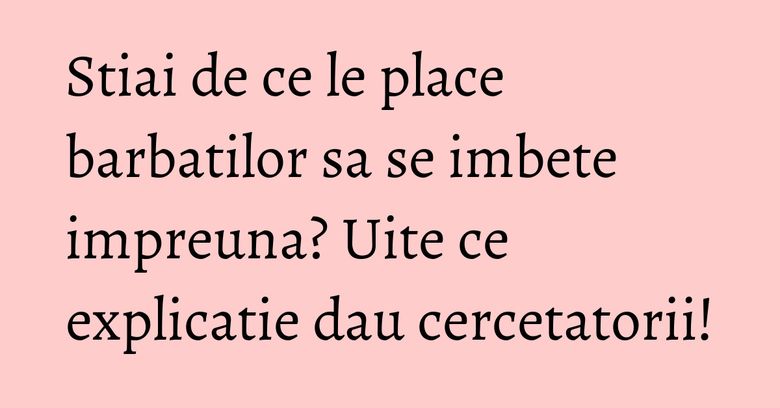 Stiai de ce le place barbatilor sa se imbete impreuna? Uite ce explicatie dau cercetatorii! Stiai de ce le place barbatilor sa se imbete impreuna? Uite ce explicatie dau cercetatorii!