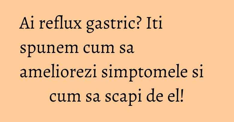 Ai reflux gastric? Iti spunem cum sa ameliorezi simptomele si cum sa scapi de el! Ai reflux gastric? Iti spunem cum sa ameliorezi simptomele si cum sa scapi de el!