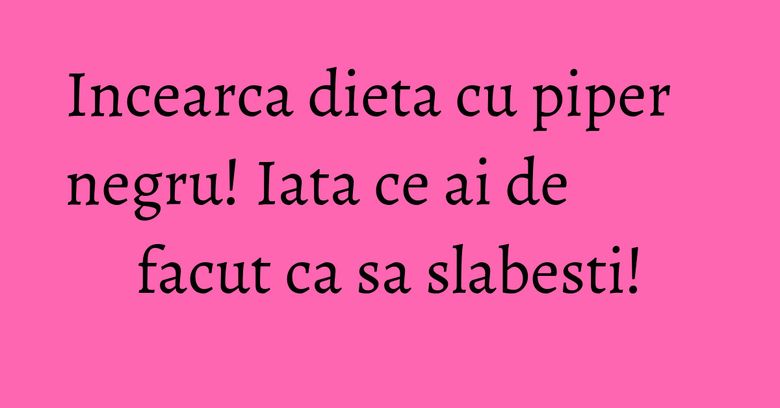 Incearca dieta cu piper negru! Iata ce ai de facut ca sa slabesti!
