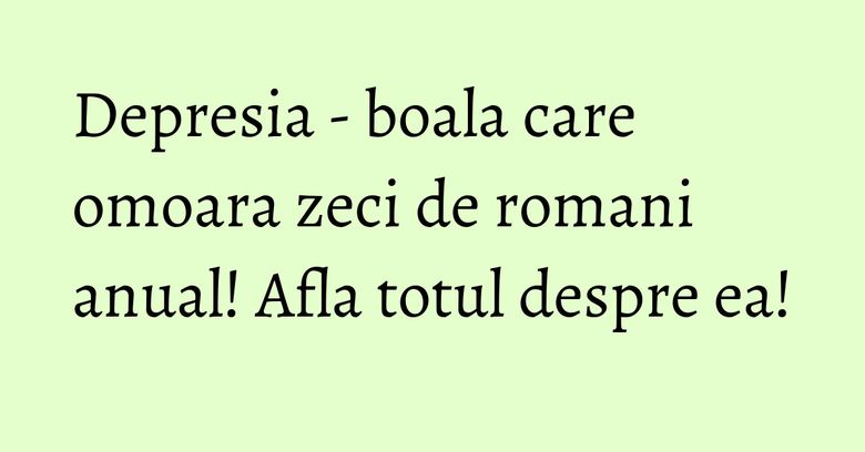 Depresia - boala care omoara zeci de romani anual! Afla totul despre ea! Depresia - boala care omoara zeci de romani anual! Afla totul despre ea!