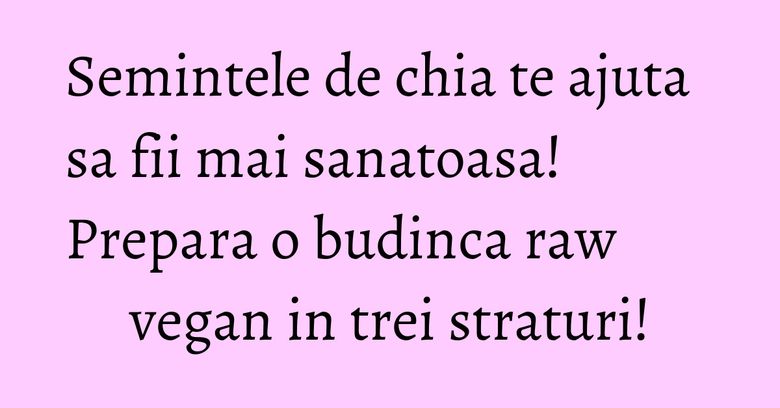 Semintele de chia te ajuta sa fii mai sanatoasa! Prepara o budinca raw vegan in trei straturi!