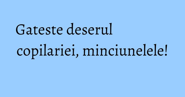 Gateste deserul copilariei, minciunelele! Gateste deserul copilariei, minciunelele!